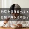 「納豆を毎日食べると白髪が減る」は本当？